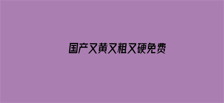 国产又黄又粗又硬免费视频